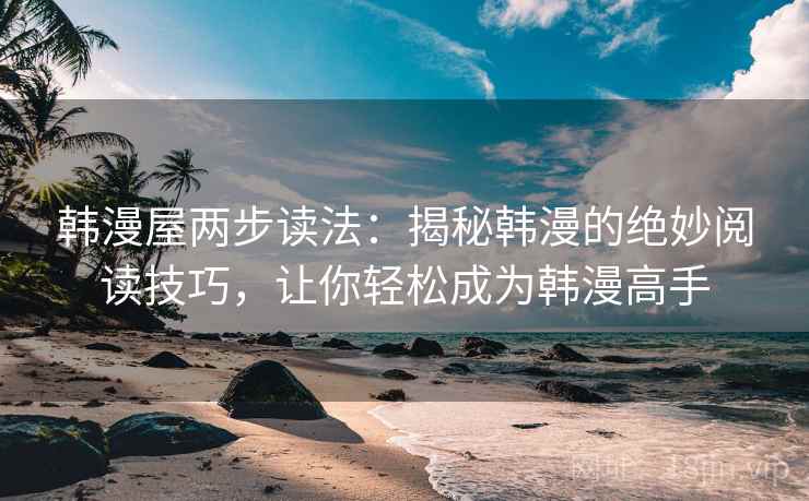 韩漫屋两步读法:揭秘韩漫的绝妙阅读技巧,让你轻松成为韩漫高手 韩漫屋两步读法:揭秘韩漫的绝妙阅读技巧,让你轻松成为韩漫高手