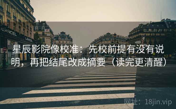 星辰影院像校准:先校前提有没有说明,再把结尾改成摘要(读完更清醒) 星辰影院像校准:先校前提有没有说明,再把结尾改成摘要(读完更清醒)