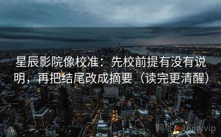 星辰影院像校准:先校前提有没有说明,再把结尾改成摘要(读完更清醒) 星辰影院像校准:先校前提有没有说明,再把结尾改成摘要(读完更清醒)