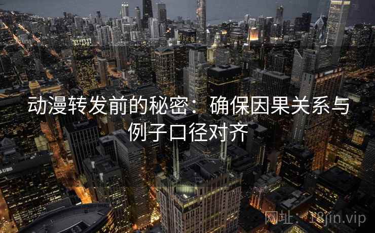 动漫转发前的秘密:确保因果关系与例子口径对齐 动漫转发前的秘密:确保因果关系与例子口径对齐