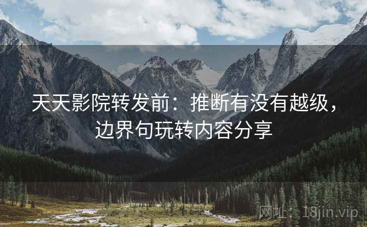 天天影院转发前:推断有没有越级,边界句玩转内容分享 天天影院转发前:推断有没有越级,边界句玩转内容分享