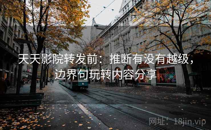 天天影院转发前:推断有没有越级,边界句玩转内容分享 天天影院转发前:推断有没有越级,边界句玩转内容分享