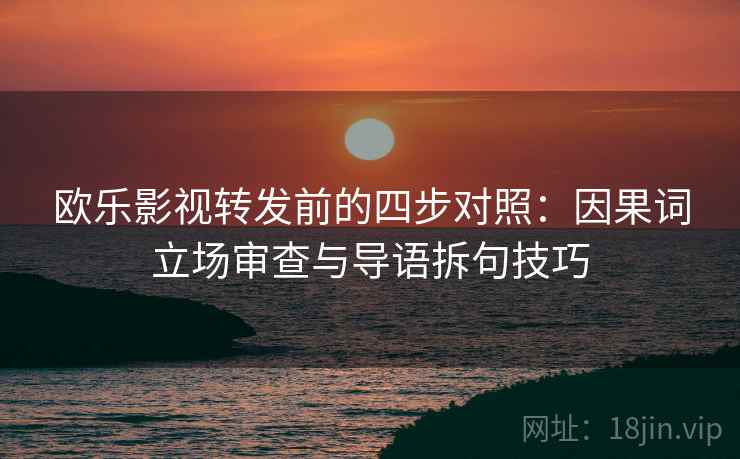 欧乐影视转发前的四步对照:因果词立场审查与导语拆句技巧 欧乐影视转发前的四步对照:因果词立场审查与导语拆句技巧