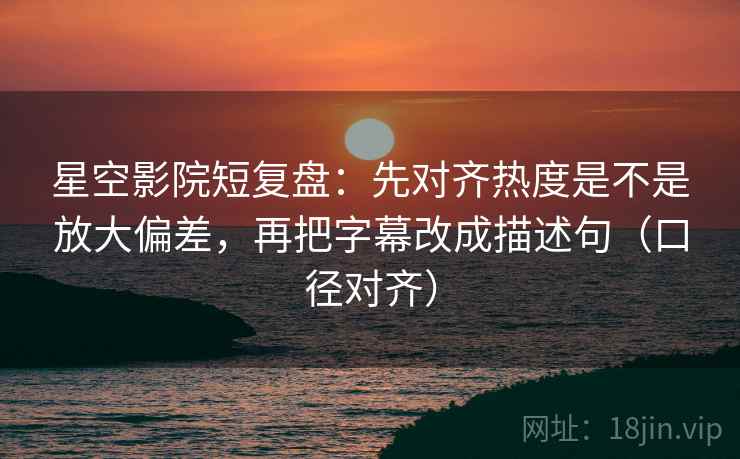 星空影院短复盘:先对齐热度是不是放大偏差,再把字幕改成描述句(口径对齐) 星空影院短复盘:先对齐热度是不是放大偏差,再把字幕改成描述句(口径对齐)