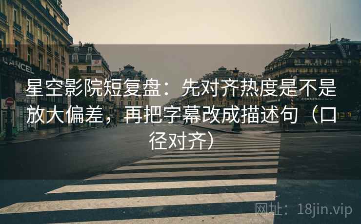 星空影院短复盘:先对齐热度是不是放大偏差,再把字幕改成描述句(口径对齐) 星空影院短复盘:先对齐热度是不是放大偏差,再把字幕改成描述句(口径对齐)