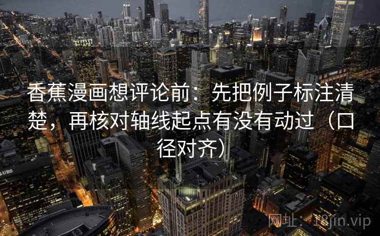 香蕉漫画想评论前:先把例子标注清楚,再核对轴线起点有没有动过(口径对齐) 香蕉漫画想评论前:先把例子标注清楚,再核对轴线起点有没有动过(口径对齐)
