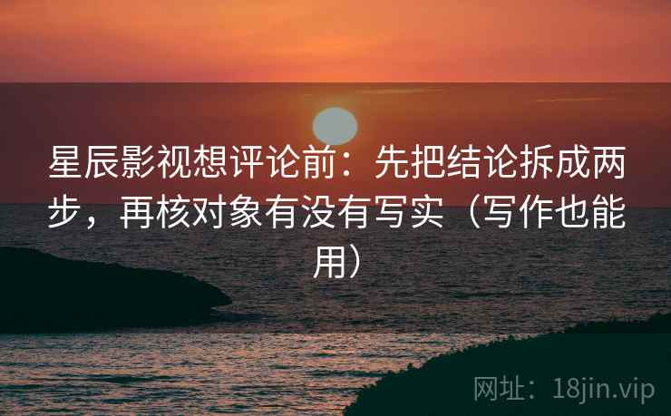 星辰影视想评论前:先把结论拆成两步,再核对象有没有写实(写作也能用) 星辰影视想评论前:先把结论拆成两步,再核对象有没有写实(写作也能用)