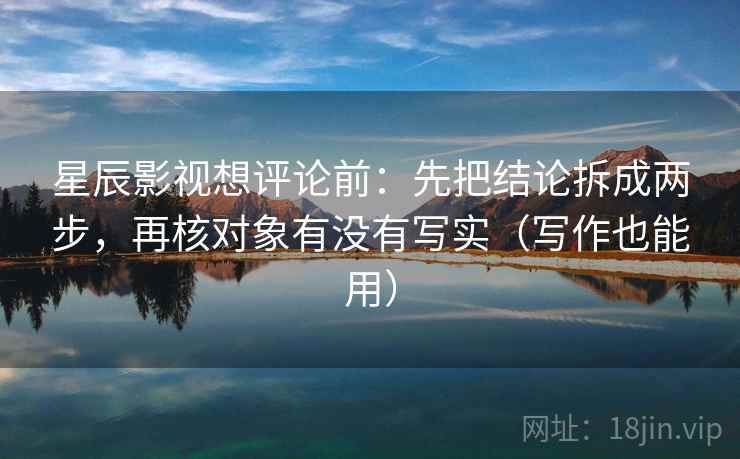 星辰影视想评论前:先把结论拆成两步,再核对象有没有写实(写作也能用) 星辰影视想评论前:先把结论拆成两步,再核对象有没有写实(写作也能用)