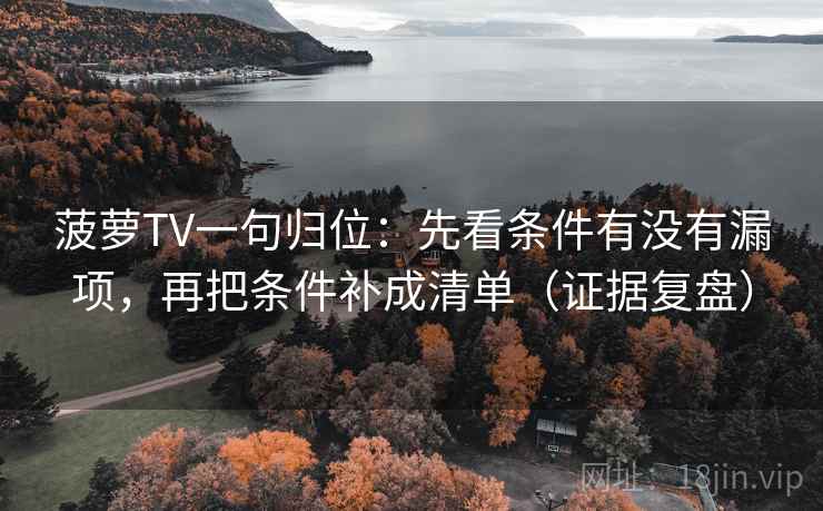 菠萝TV一句归位:先看条件有没有漏项,再把条件补成清单(证据复盘) 菠萝TV一句归位:先看条件有没有漏项,再把条件补成清单(证据复盘)