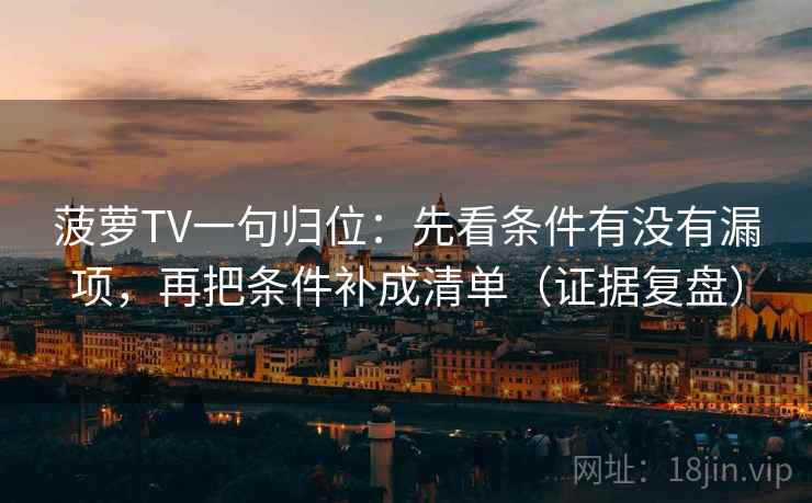 菠萝TV一句归位:先看条件有没有漏项,再把条件补成清单(证据复盘) 菠萝TV一句归位:先看条件有没有漏项,再把条件补成清单(证据复盘)