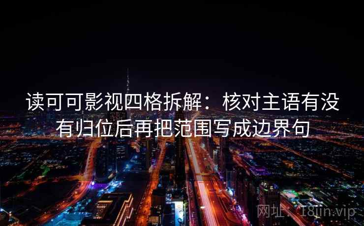 读可可影视四格拆解:核对主语有没有归位后再把范围写成边界句 读可可影视四格拆解:核对主语有没有归位后再把范围写成边界句
