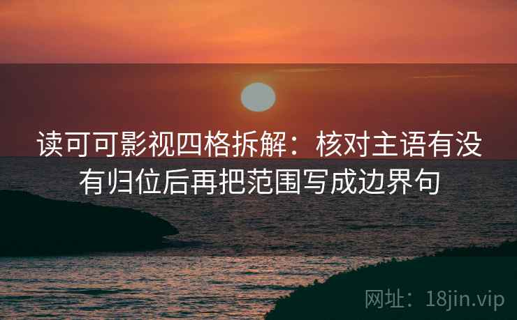 读可可影视四格拆解:核对主语有没有归位后再把范围写成边界句 读可可影视四格拆解:核对主语有没有归位后再把范围写成边界句