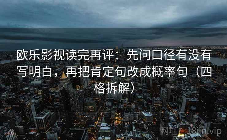 欧乐影视读完再评:先问口径有没有写明白,再把肯定句改成概率句(四格拆解) 欧乐影视读完再评:先问口径有没有写明白,再把肯定句改成概率句(四格拆解)