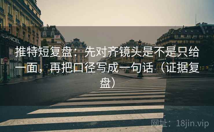 推特短复盘:先对齐镜头是不是只给一面,再把口径写成一句话(证据复盘) 推特短复盘:先对齐镜头是不是只给一面,再把口径写成一句话(证据复盘)