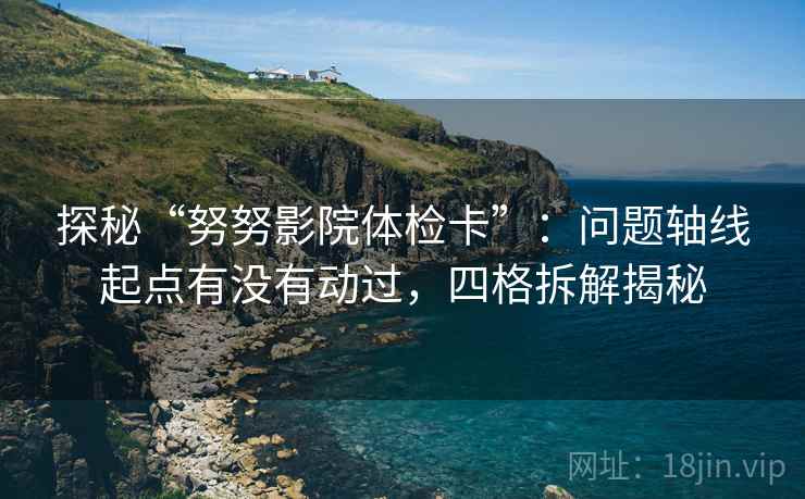探秘“努努影院体检卡”:问题轴线起点有没有动过,四格拆解揭秘 探秘“努努影院体检卡”:问题轴线起点有没有动过,四格拆解揭秘