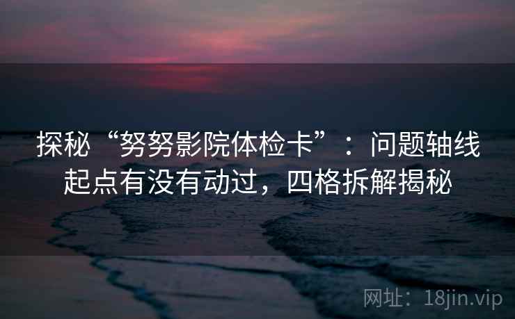 探秘“努努影院体检卡”:问题轴线起点有没有动过,四格拆解揭秘 探秘“努努影院体检卡”:问题轴线起点有没有动过,四格拆解揭秘