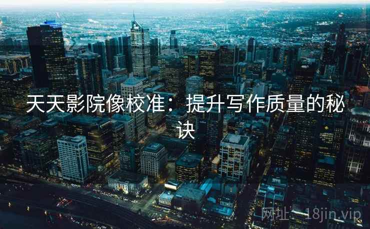 天天影院像校准:提升写作质量的秘诀 天天影院像校准:提升写作质量的秘诀