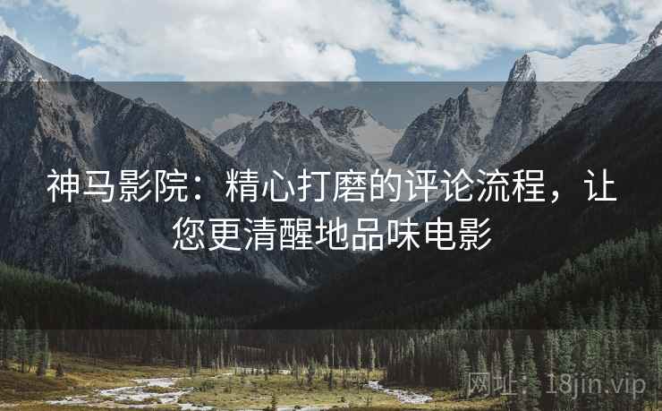 神马影院:精心打磨的评论流程,让您更清醒地品味电影 神马影院:精心打磨的评论流程,让您更清醒地品味电影
