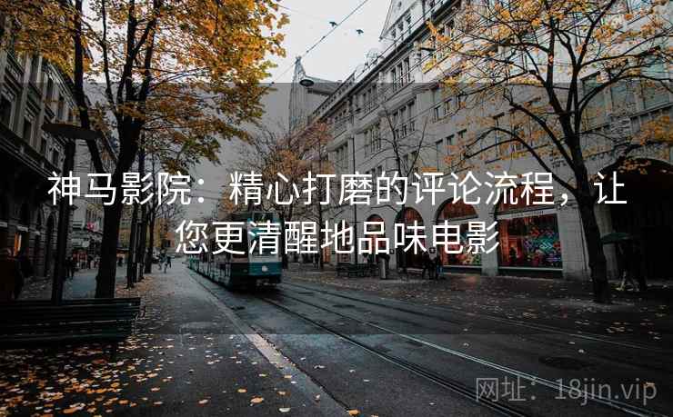 神马影院:精心打磨的评论流程,让您更清醒地品味电影 神马影院:精心打磨的评论流程,让您更清醒地品味电影