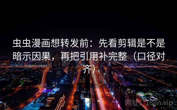 虫虫漫画想转发前:先看剪辑是不是暗示因果,再把引用补完整(口径对齐) 虫虫漫画想转发前:先看剪辑是不是暗示因果,再把引用补完整(口径对齐)