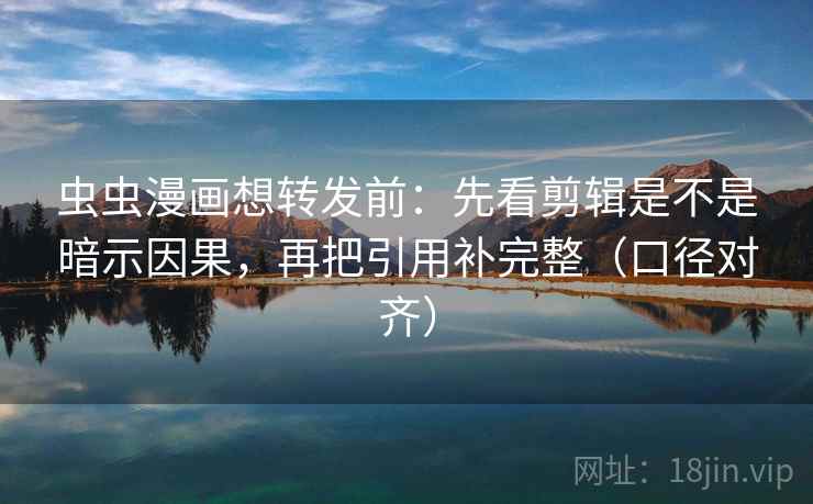 虫虫漫画想转发前:先看剪辑是不是暗示因果,再把引用补完整(口径对齐) 虫虫漫画想转发前:先看剪辑是不是暗示因果,再把引用补完整(口径对齐)