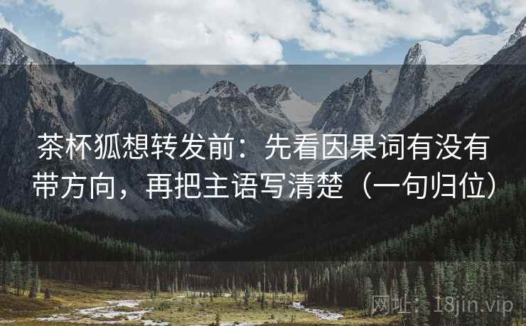 茶杯狐想转发前：先看因果词有没有带方向，再把主语写清楚（一句归位）