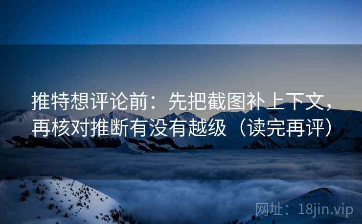 推特想评论前:先把截图补上下文,再核对推断有没有越级(读完再评) 推特想评论前:先把截图补上下文,再核对推断有没有越级(读完再评)