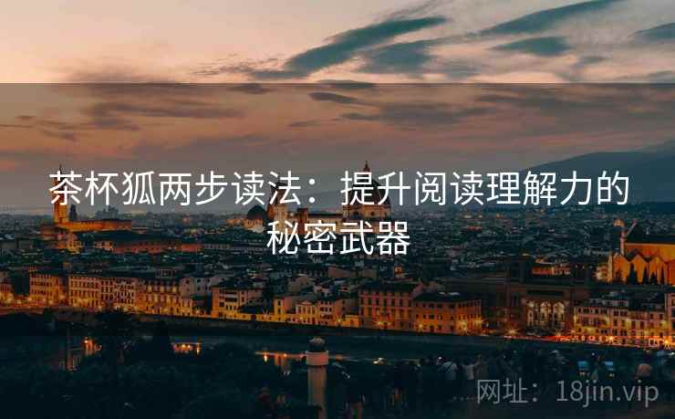 茶杯狐两步读法:提升阅读理解力的秘密武器 茶杯狐两步读法:提升阅读理解力的秘密武器