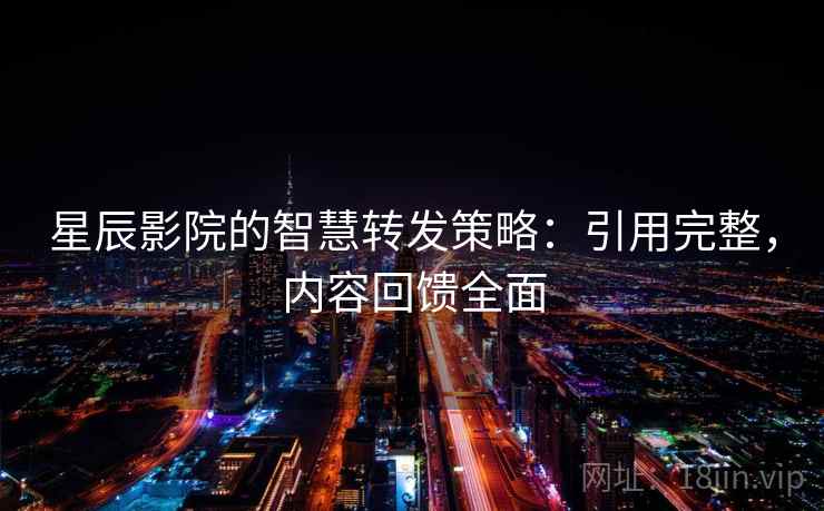 星辰影院的智慧转发策略:引用完整,内容回馈全面 星辰影院的智慧转发策略:引用完整,内容回馈全面