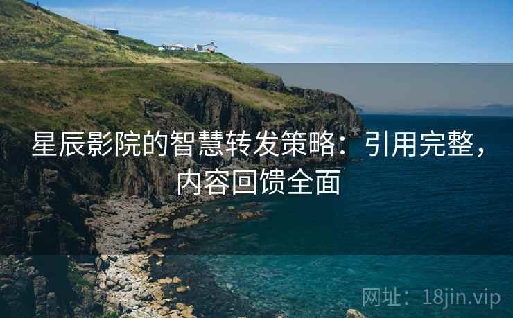 星辰影院的智慧转发策略:引用完整,内容回馈全面 星辰影院的智慧转发策略:引用完整,内容回馈全面