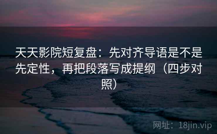 天天影院短复盘:先对齐导语是不是先定性,再把段落写成提纲(四步对照) 天天影院短复盘:先对齐导语是不是先定性,再把段落写成提纲(四步对照)
