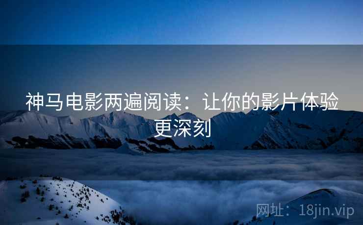神马电影两遍阅读:让你的影片体验更深刻 神马电影两遍阅读:让你的影片体验更深刻