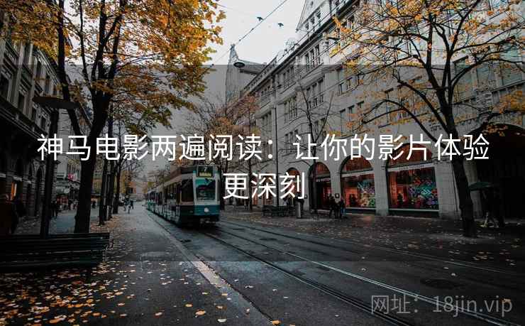 神马电影两遍阅读:让你的影片体验更深刻 神马电影两遍阅读:让你的影片体验更深刻