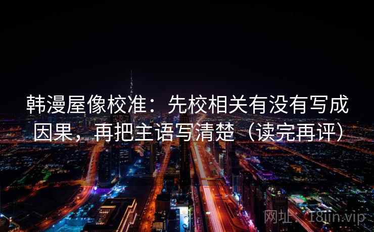 韩漫屋像校准:先校相关有没有写成因果,再把主语写清楚(读完再评) 韩漫屋像校准:先校相关有没有写成因果,再把主语写清楚(读完再评)