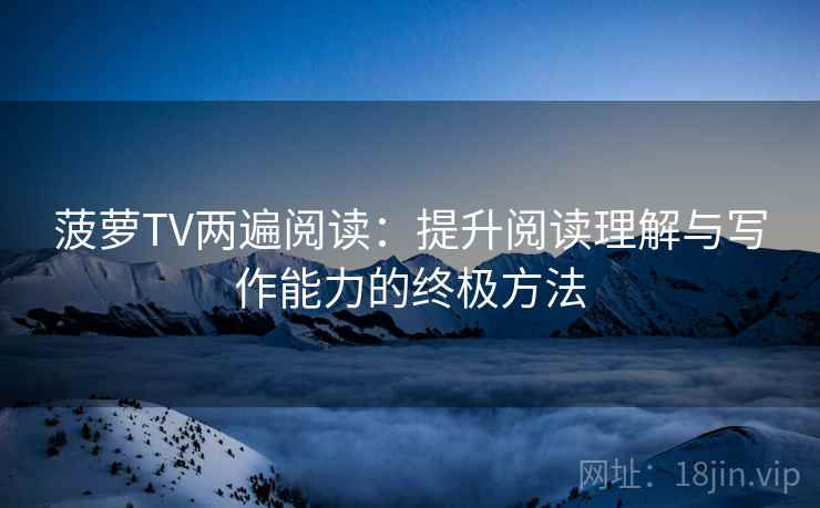 菠萝TV两遍阅读:提升阅读理解与写作能力的终极方法 菠萝TV两遍阅读:提升阅读理解与写作能力的终极方法
