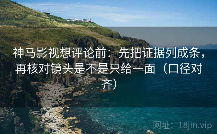 神马影视想评论前:先把证据列成条,再核对镜头是不是只给一面(口径对齐) 神马影视想评论前:先把证据列成条,再核对镜头是不是只给一面(口径对齐)