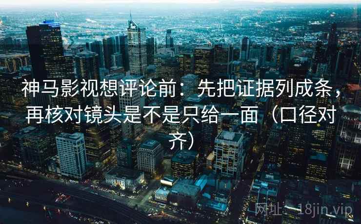 神马影视想评论前:先把证据列成条,再核对镜头是不是只给一面(口径对齐) 神马影视想评论前:先把证据列成条,再核对镜头是不是只给一面(口径对齐)