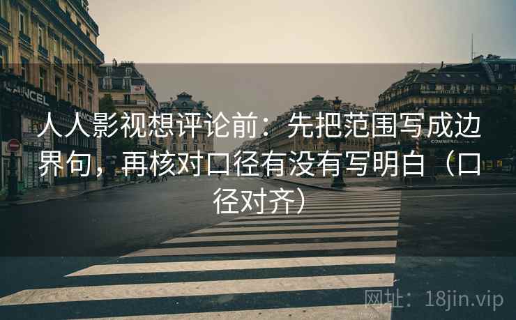 人人影视想评论前:先把范围写成边界句,再核对口径有没有写明白(口径对齐) 人人影视想评论前:先把范围写成边界句,再核对口径有没有写明白(口径对齐)