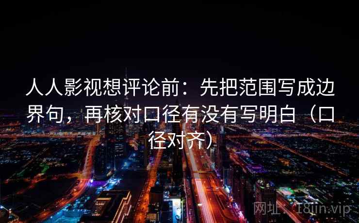 人人影视想评论前:先把范围写成边界句,再核对口径有没有写明白(口径对齐) 人人影视想评论前:先把范围写成边界句,再核对口径有没有写明白(口径对齐)