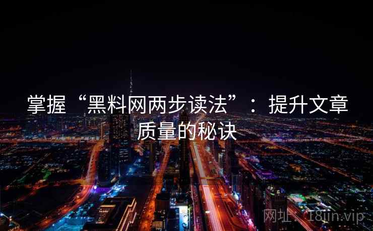 掌握“黑料网两步读法”:提升文章质量的秘诀 掌握“黑料网两步读法”:提升文章质量的秘诀