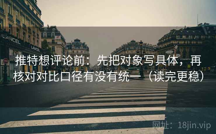 推特想评论前:先把对象写具体,再核对对比口径有没有统一(读完更稳) 推特想评论前:先把对象写具体,再核对对比口径有没有统一(读完更稳)