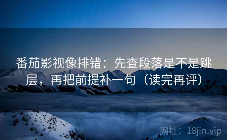 番茄影视像排错:先查段落是不是跳层,再把前提补一句(读完再评) 番茄影视像排错:先查段落是不是跳层,再把前提补一句(读完再评)