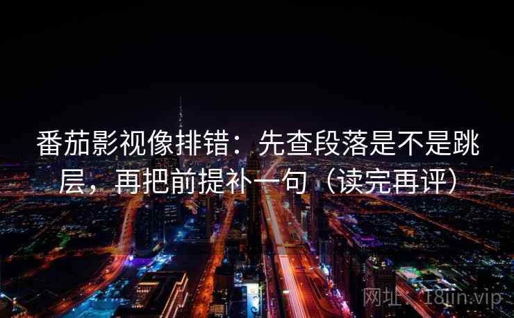 番茄影视像排错:先查段落是不是跳层,再把前提补一句(读完再评) 番茄影视像排错:先查段落是不是跳层,再把前提补一句(读完再评)