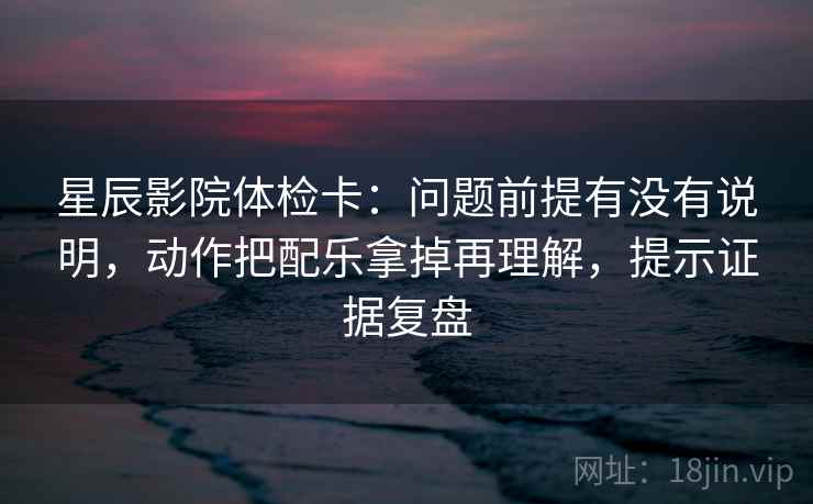星辰影院体检卡:问题前提有没有说明,动作把配乐拿掉再理解,提示证据复盘 星辰影院体检卡:问题前提有没有说明,动作把配乐拿掉再理解,提示证据复盘