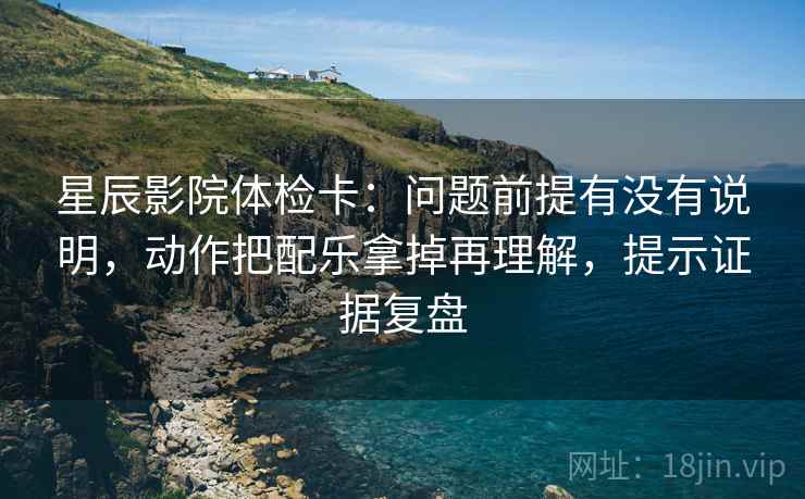 星辰影院体检卡:问题前提有没有说明,动作把配乐拿掉再理解,提示证据复盘 星辰影院体检卡:问题前提有没有说明,动作把配乐拿掉再理解,提示证据复盘