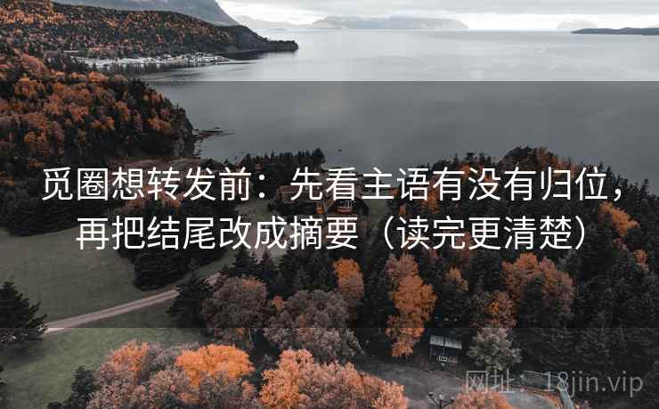 觅圈想转发前:先看主语有没有归位,再把结尾改成摘要(读完更清楚) 觅圈想转发前:先看主语有没有归位,再把结尾改成摘要(读完更清楚)
