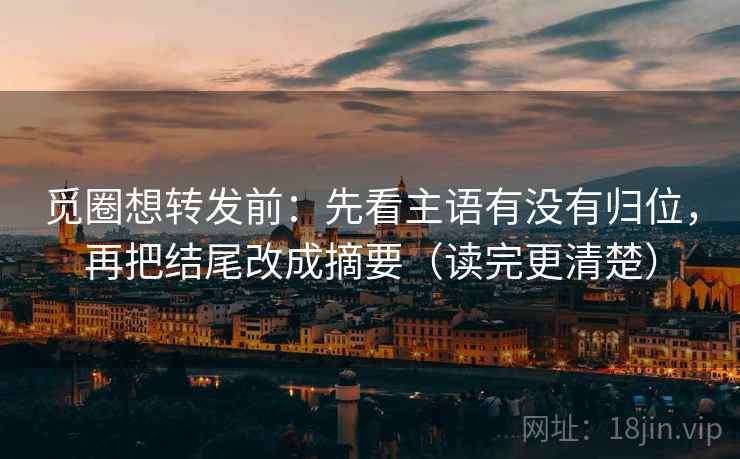觅圈想转发前:先看主语有没有归位,再把结尾改成摘要(读完更清楚) 觅圈想转发前:先看主语有没有归位,再把结尾改成摘要(读完更清楚)