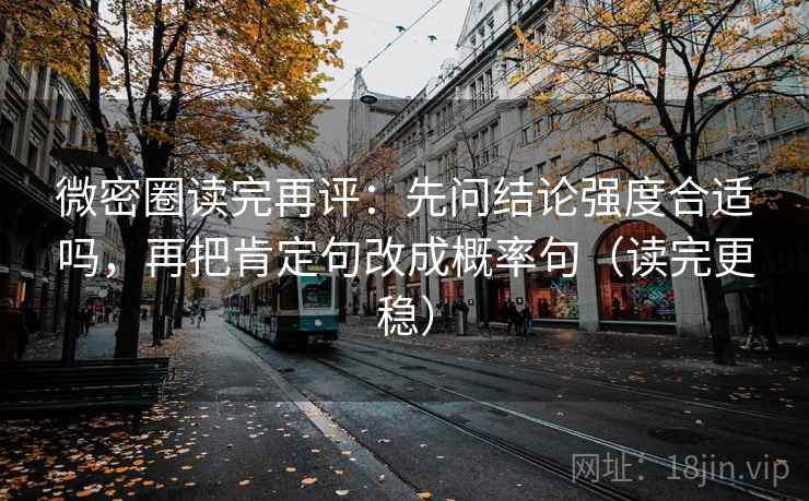微密圈读完再评:先问结论强度合适吗,再把肯定句改成概率句(读完更稳) 微密圈读完再评:先问结论强度合适吗,再把肯定句改成概率句(读完更稳)