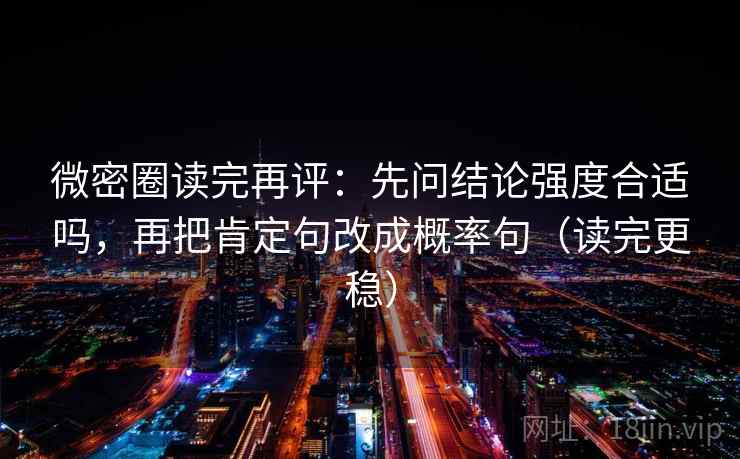 微密圈读完再评:先问结论强度合适吗,再把肯定句改成概率句(读完更稳) 微密圈读完再评:先问结论强度合适吗,再把肯定句改成概率句(读完更稳)