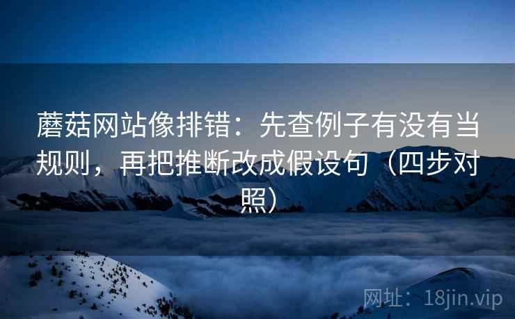 蘑菇网站像排错:先查例子有没有当规则,再把推断改成假设句(四步对照) 蘑菇网站像排错:先查例子有没有当规则,再把推断改成假设句(四步对照)